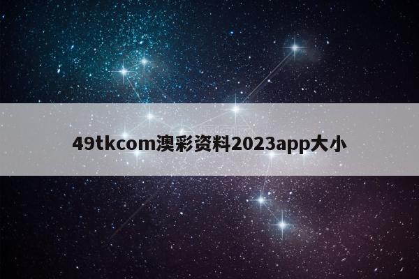 49tkcom澳彩资料2023app大小