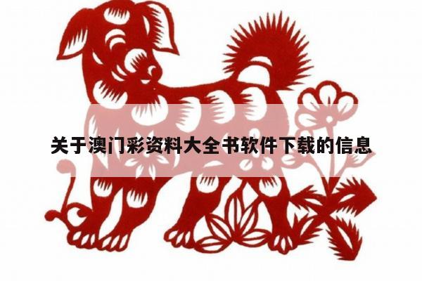关于澳门彩资料大全书软件下载的信息