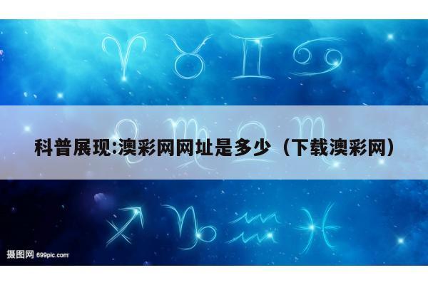 科普展现:澳彩网网址是多少（下载澳彩网）
